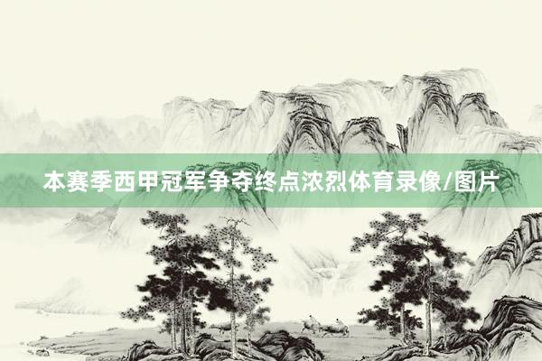本赛季西甲冠军争夺终点浓烈体育录像/图片