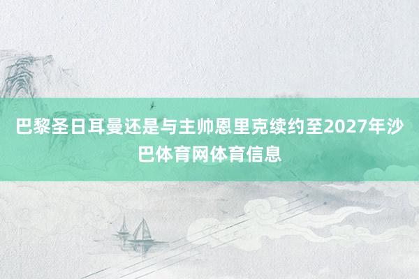 巴黎圣日耳曼还是与主帅恩里克续约至2027年沙巴体育网体育信息