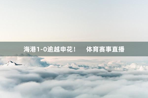 海港1-0逾越申花！    体育赛事直播