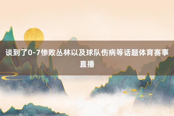 谈到了0-7惨败丛林以及球队伤病等话题体育赛事直播