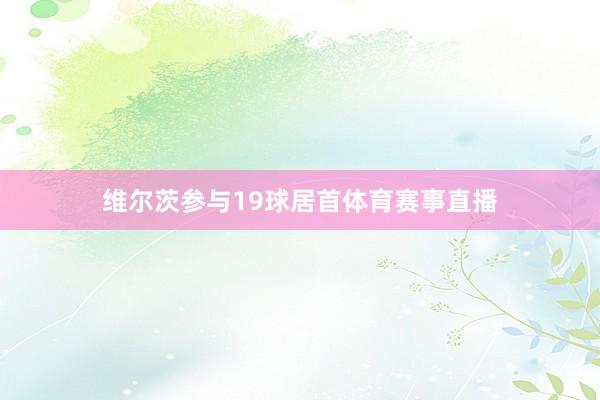 维尔茨参与19球居首体育赛事直播