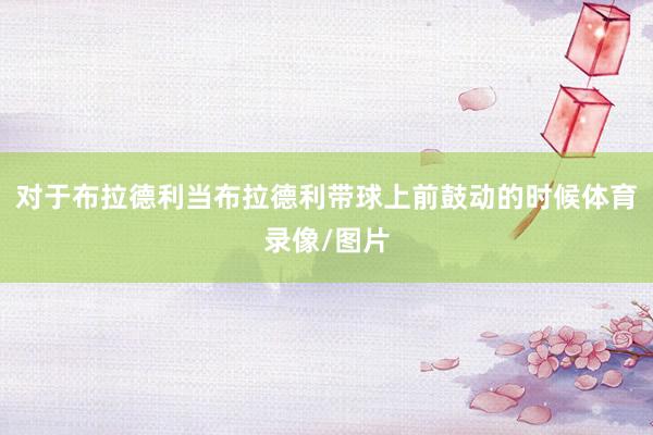 对于布拉德利当布拉德利带球上前鼓动的时候体育录像/图片