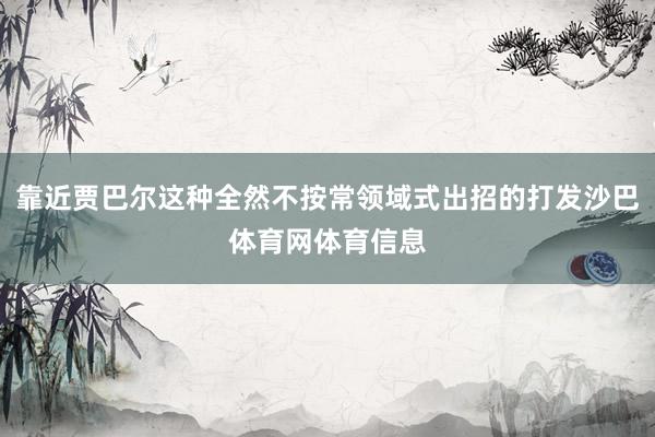 靠近贾巴尔这种全然不按常领域式出招的打发沙巴体育网体育信息