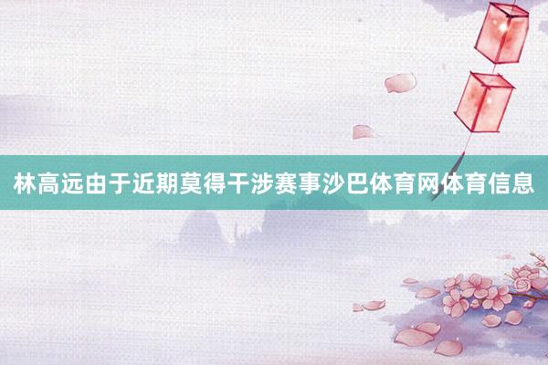 林高远由于近期莫得干涉赛事沙巴体育网体育信息