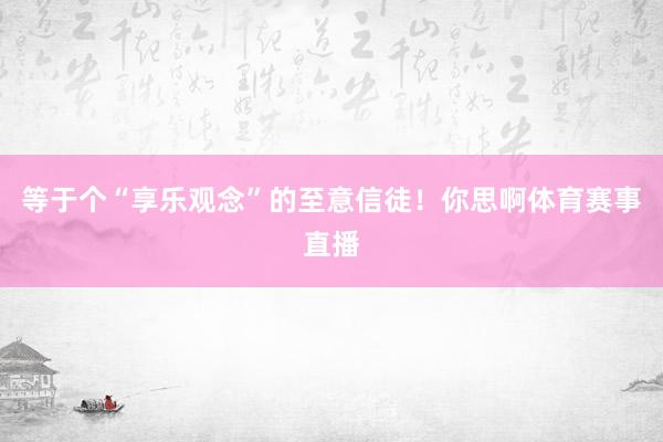 等于个“享乐观念”的至意信徒！你思啊体育赛事直播