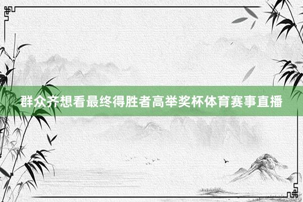 群众齐想看最终得胜者高举奖杯体育赛事直播