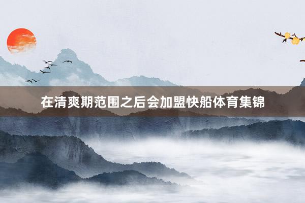 在清爽期范围之后会加盟快船体育集锦