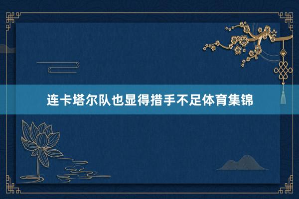 连卡塔尔队也显得措手不足体育集锦
