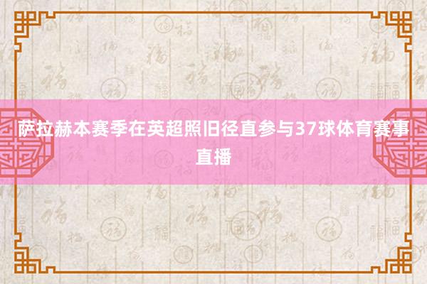 萨拉赫本赛季在英超照旧径直参与37球体育赛事直播