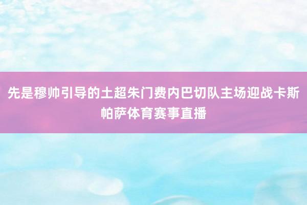 先是穆帅引导的土超朱门费内巴切队主场迎战卡斯帕萨体育赛事直播