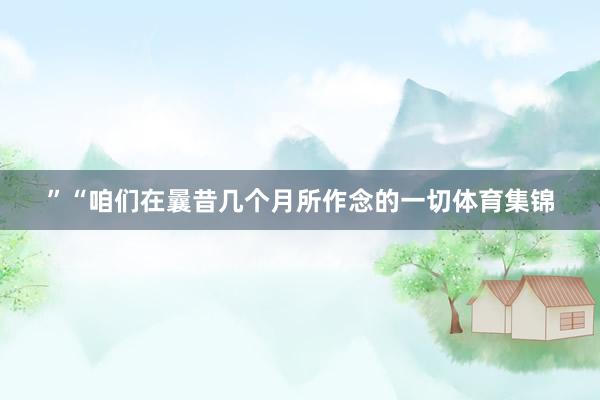”“咱们在曩昔几个月所作念的一切体育集锦