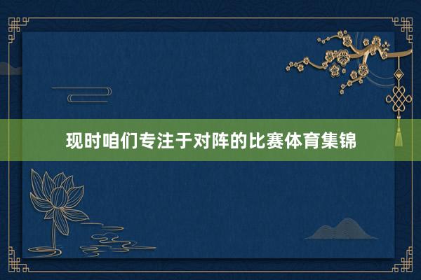 现时咱们专注于对阵的比赛体育集锦