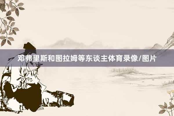 邓弗里斯和图拉姆等东谈主体育录像/图片