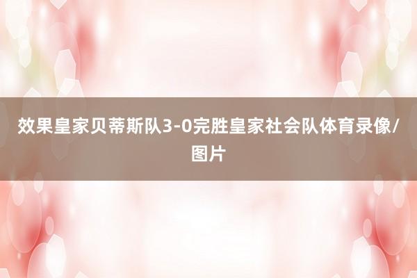 效果皇家贝蒂斯队3-0完胜皇家社会队体育录像/图片