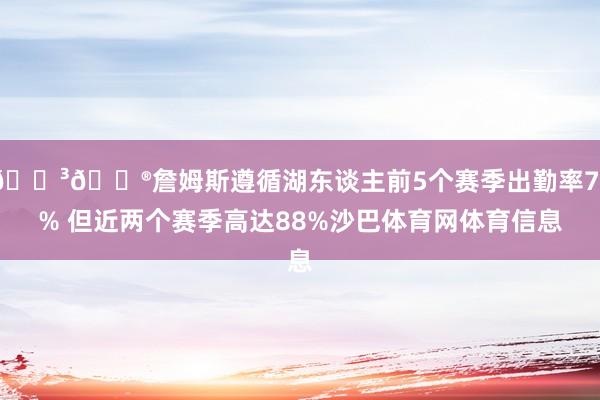 😳😮詹姆斯遵循湖东谈主前5个赛季出勤率71% 但近两个赛季高达88%沙巴体育网体育信息