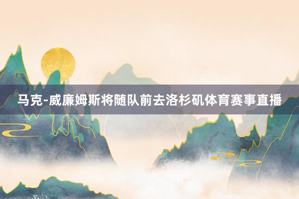 马克-威廉姆斯将随队前去洛杉矶体育赛事直播