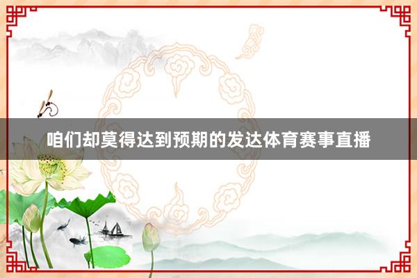 咱们却莫得达到预期的发达体育赛事直播