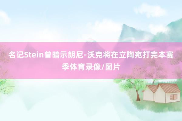 名记Stein曾暗示朗尼-沃克将在立陶宛打完本赛季体育录像/图片