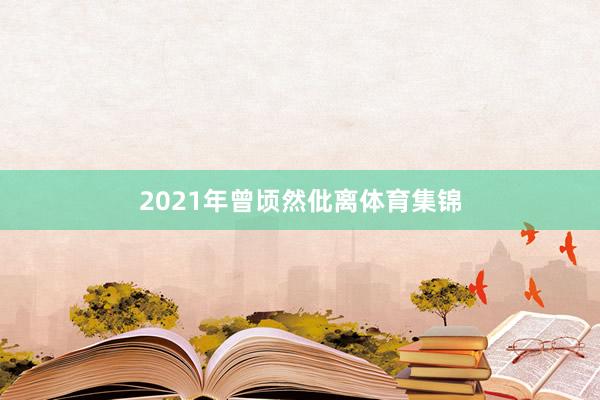 2021年曾顷然仳离体育集锦