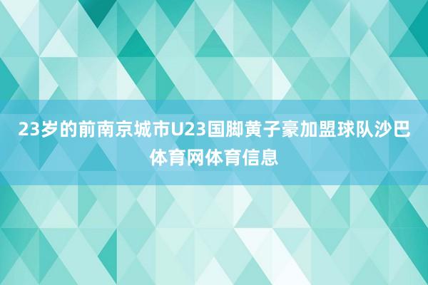 23岁的前南京城市U23国脚黄子豪加盟球队沙巴体育网体育信息