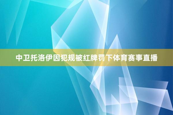 中卫托洛伊因犯规被红牌罚下体育赛事直播