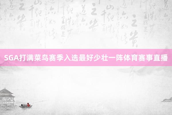 SGA打满菜鸟赛季入选最好少壮一阵体育赛事直播