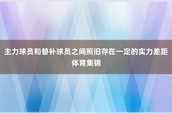 主力球员和替补球员之间照旧存在一定的实力差距体育集锦