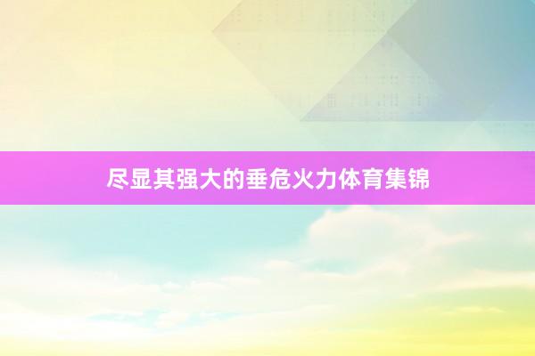 尽显其强大的垂危火力体育集锦