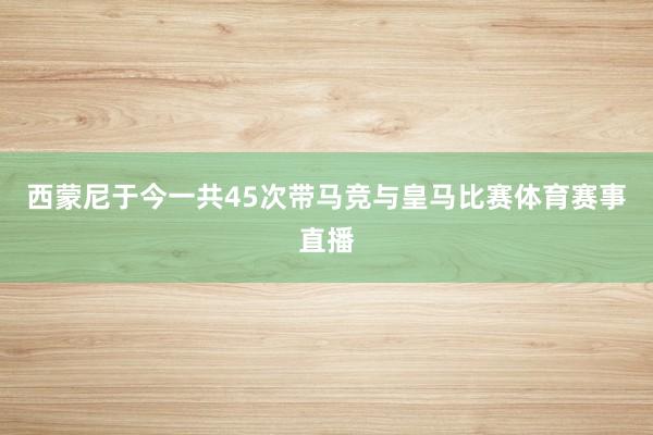 西蒙尼于今一共45次带马竞与皇马比赛体育赛事直播