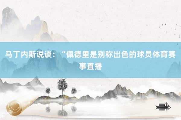 马丁内斯说谈：“佩德里是别称出色的球员体育赛事直播