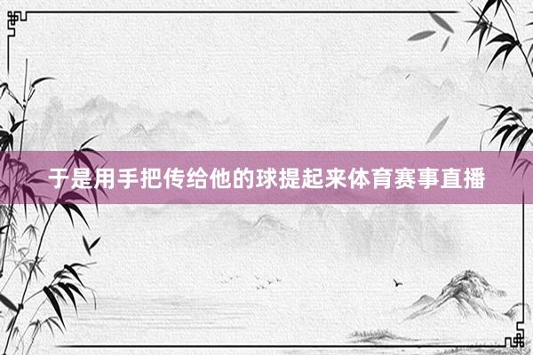 于是用手把传给他的球提起来体育赛事直播