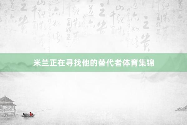 米兰正在寻找他的替代者体育集锦