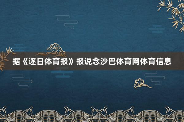 据《逐日体育报》报说念沙巴体育网体育信息