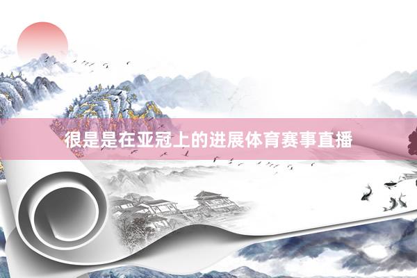 很是是在亚冠上的进展体育赛事直播
