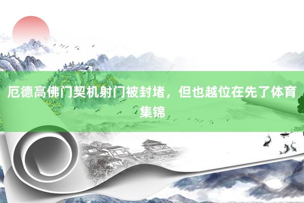 厄德高佛门契机射门被封堵，但也越位在先了体育集锦