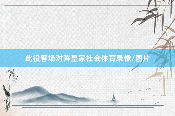 此役客场对阵皇家社会体育录像/图片