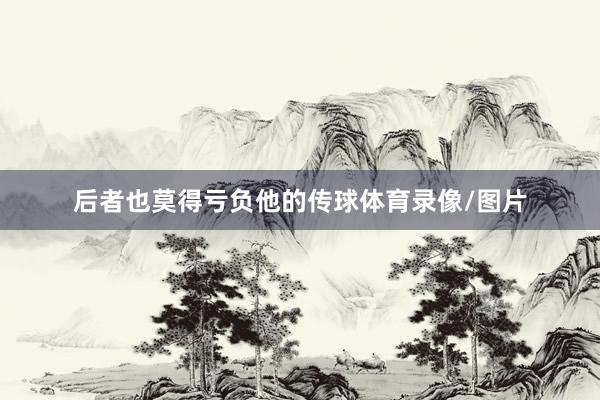 后者也莫得亏负他的传球体育录像/图片