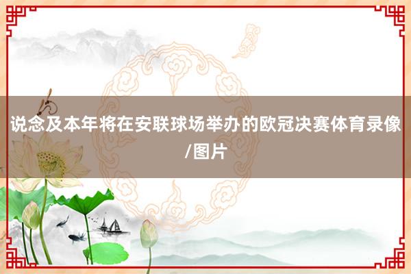 说念及本年将在安联球场举办的欧冠决赛体育录像/图片