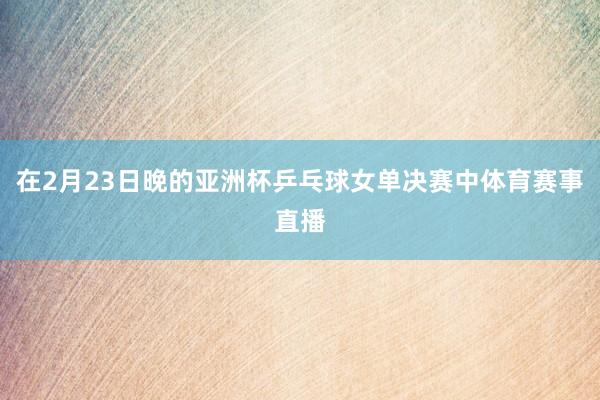 在2月23日晚的亚洲杯乒乓球女单决赛中体育赛事直播