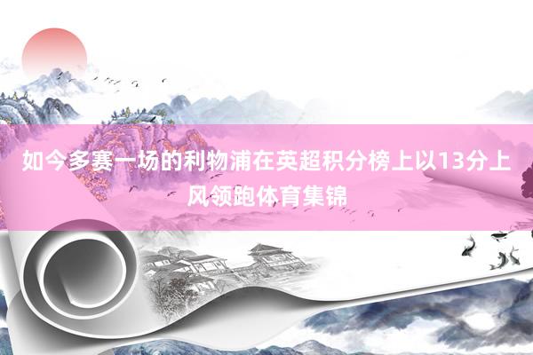 如今多赛一场的利物浦在英超积分榜上以13分上风领跑体育集锦