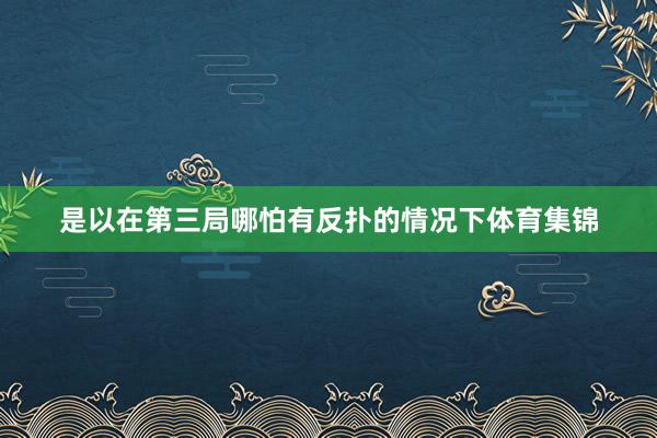 是以在第三局哪怕有反扑的情况下体育集锦