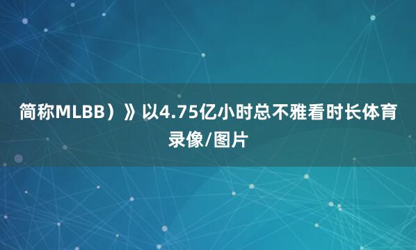 简称MLBB）》以4.75亿小时总不雅看时长体育录像/图片