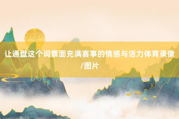 让通盘这个词票面充满赛事的情感与活力体育录像/图片
