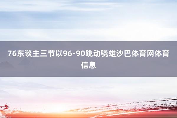 76东谈主三节以96-90跳动骁雄沙巴体育网体育信息