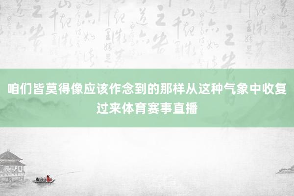 咱们皆莫得像应该作念到的那样从这种气象中收复过来体育赛事直播
