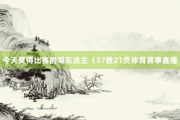 今天莫得比赛的湖东谈主（37胜21负体育赛事直播