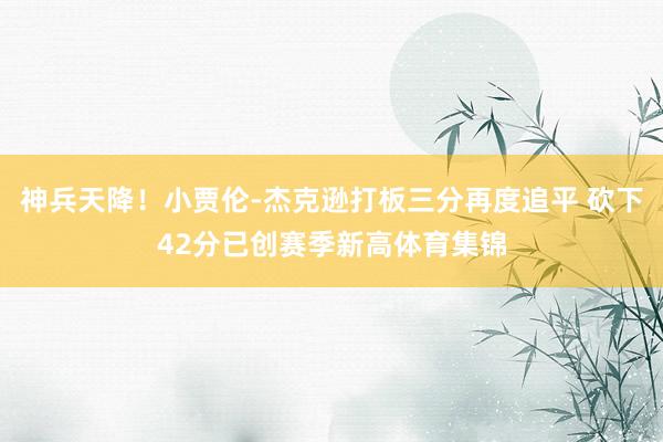 神兵天降！小贾伦-杰克逊打板三分再度追平 砍下42分已创赛季新高体育集锦