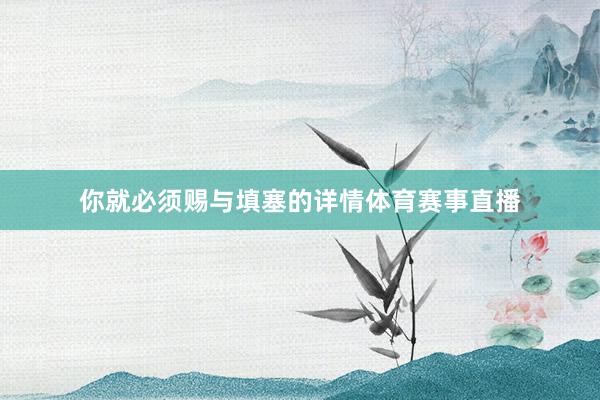 你就必须赐与填塞的详情体育赛事直播
