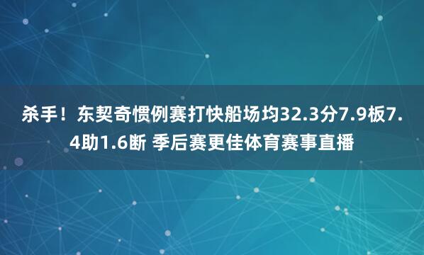 杀手！东契奇惯例赛打快船场均32.3分7.9板7.4助1.6断 季后赛更佳体育赛事直播