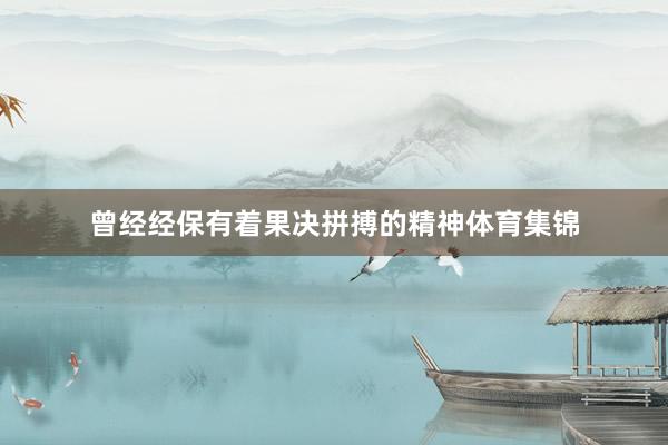 曾经经保有着果决拼搏的精神体育集锦